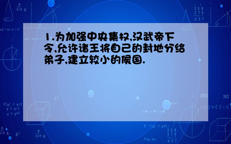 1.为加强中央集权,汉武帝下令,允许诸王将自己的封地分给弟子,建立较小的侯国.