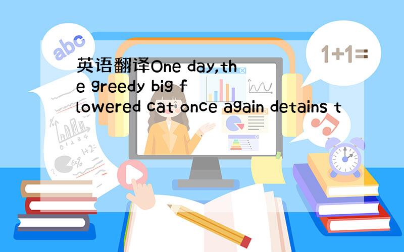 英语翻译One day,the greedy big flowered cat once again detains t