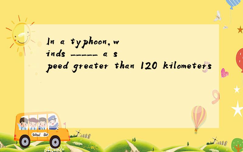 In a typhoon,winds _____ a speed greater than 120 kilometers