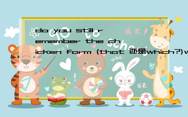 do you still remember the chicken farm (that 还是which?)we vis