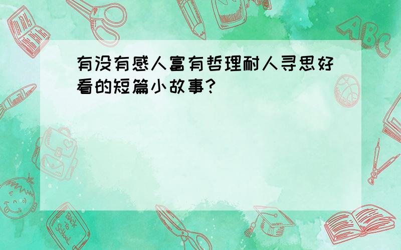 有没有感人富有哲理耐人寻思好看的短篇小故事?