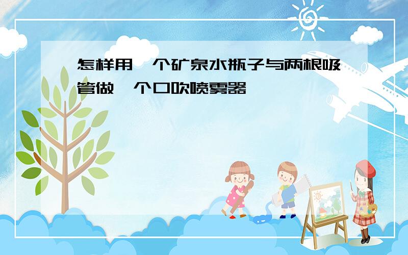 怎样用一个矿泉水瓶子与两根吸管做一个口吹喷雾器