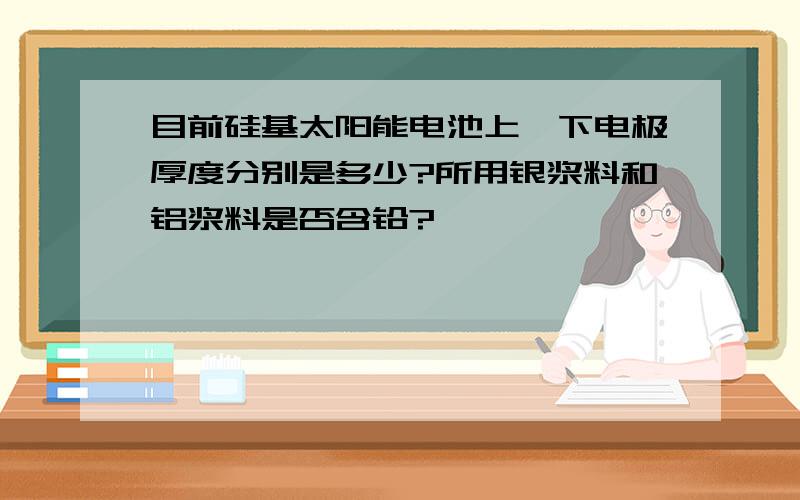 目前硅基太阳能电池上、下电极厚度分别是多少?所用银浆料和铝浆料是否含铅?