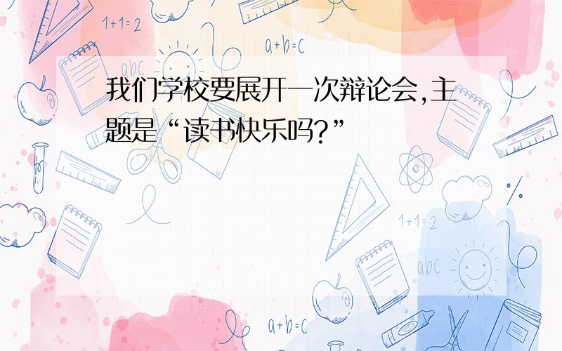 我们学校要展开一次辩论会,主题是“读书快乐吗?”