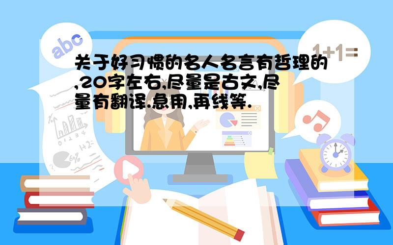 关于好习惯的名人名言有哲理的,20字左右,尽量是古文,尽量有翻译.急用,再线等.