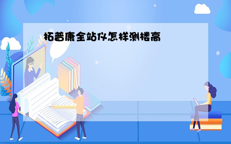 拓普康全站仪怎样测楼高