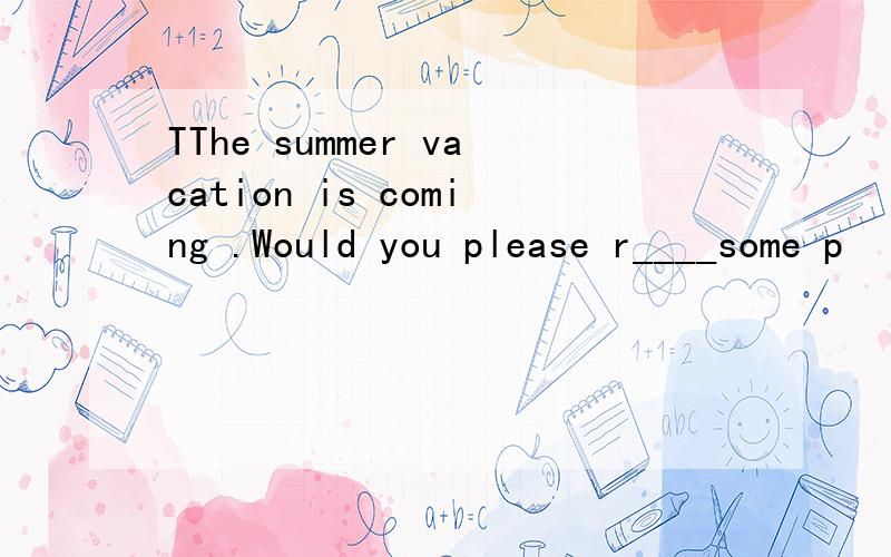 TThe summer vacation is coming .Would you please r____some p