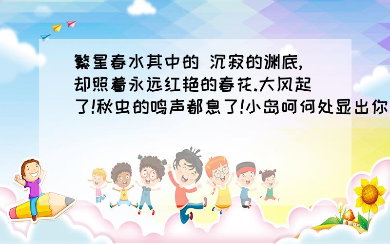 繁星春水其中的 沉寂的渊底,却照着永远红艳的春花.大风起了!秋虫的鸣声都息了!小岛呵何处显出你的挺拔呢?无数的山峰都沉沦
