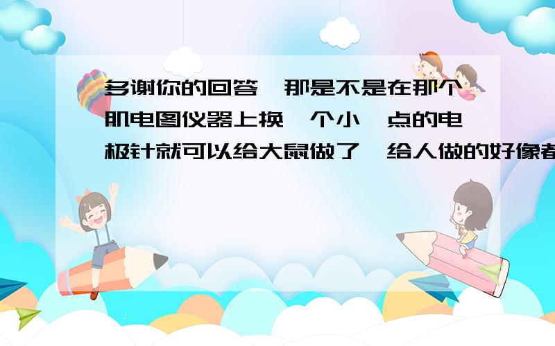 多谢你的回答,那是不是在那个肌电图仪器上换一个小一点的电极针就可以给大鼠做了,给人做的好像都比较大