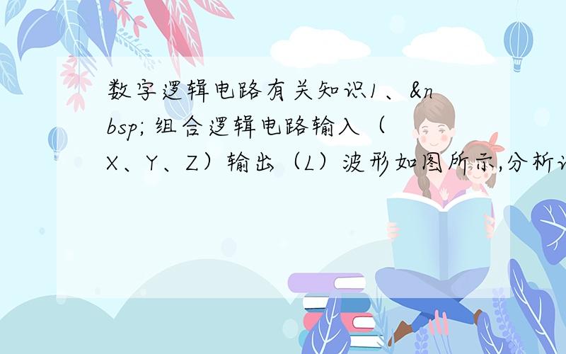 数字逻辑电路有关知识1、  组合逻辑电路输入（X、Y、Z）输出（L）波形如图所示,分析该电路的逻辑功能.并用最