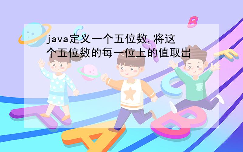 java定义一个五位数,将这个五位数的每一位上的值取出