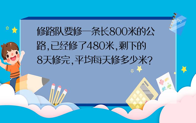 修路队要修一条长800米的公路,已经修了480米,剩下的8天修完,平均每天修多少米?