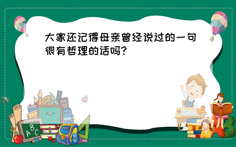 大家还记得母亲曾经说过的一句很有哲理的话吗?