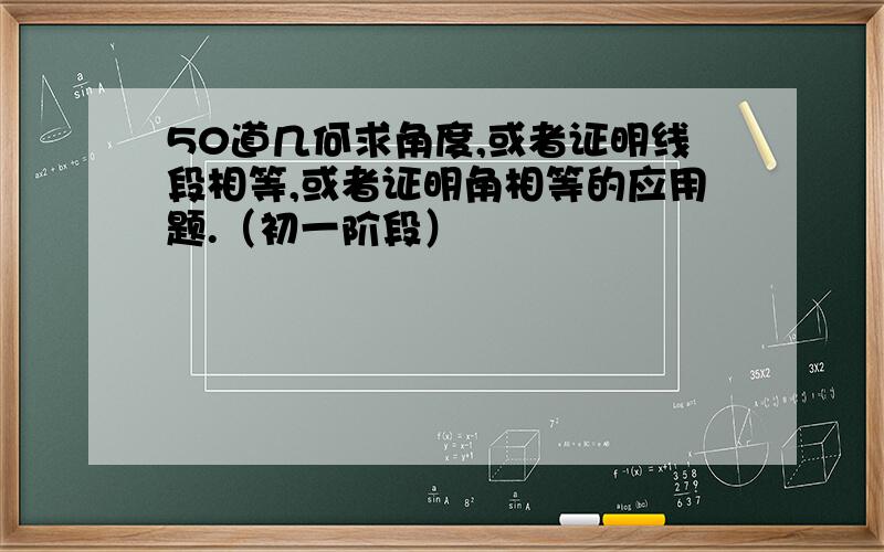 50道几何求角度,或者证明线段相等,或者证明角相等的应用题.（初一阶段）