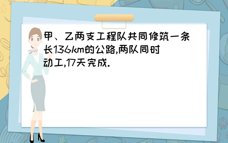 甲、乙两支工程队共同修筑一条长136km的公路,两队同时动工,17天完成.