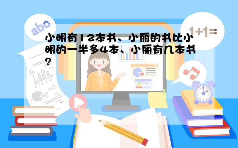 小明有12本书、小丽的书比小明的一半多4本、小丽有几本书?