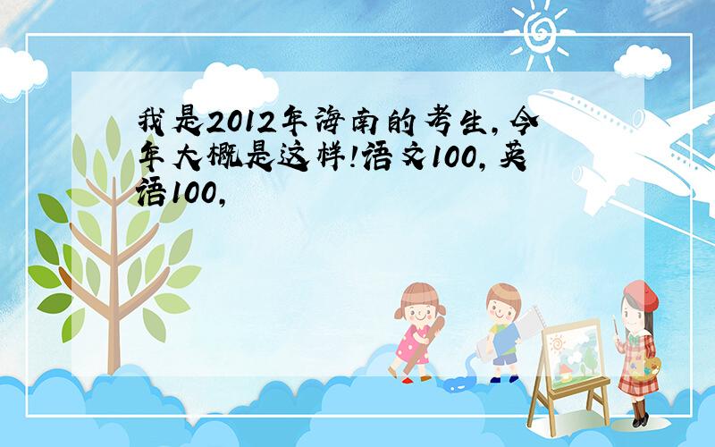 我是2012年海南的考生,今年大概是这样!语文100,英语100,