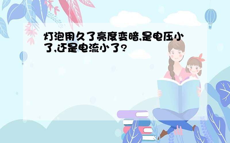 灯泡用久了亮度变暗,是电压小了,还是电流小了?