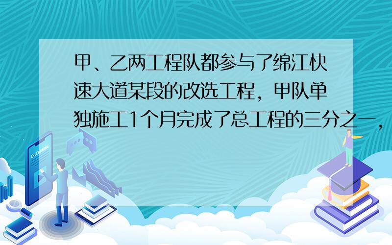 甲、乙两工程队都参与了绵江快速大道某段的改选工程，甲队单独施工1个月完成了总工程的三分之一，这时增加了乙队，两队又共同工