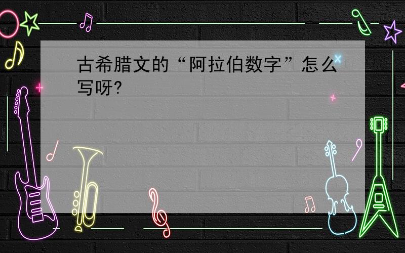 古希腊文的“阿拉伯数字”怎么写呀?