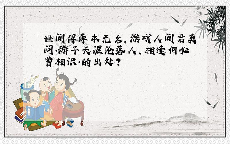 世间浮萍本无名,游戏人间君莫问.游子天涯沦落人,相逢何必曾相识.的出处?