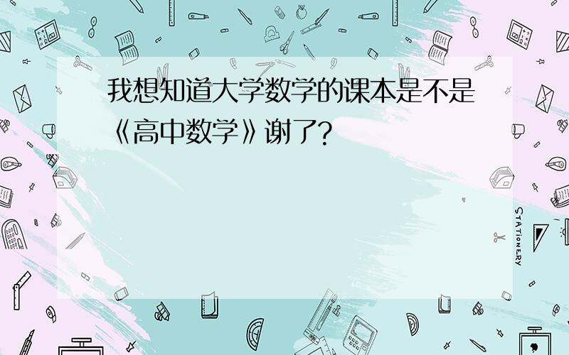 我想知道大学数学的课本是不是《高中数学》谢了?