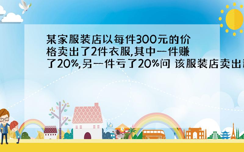 某家服装店以每件300元的价格卖出了2件衣服,其中一件赚了20%,另一件亏了20%问 该服装店卖出这2件衣服是盈