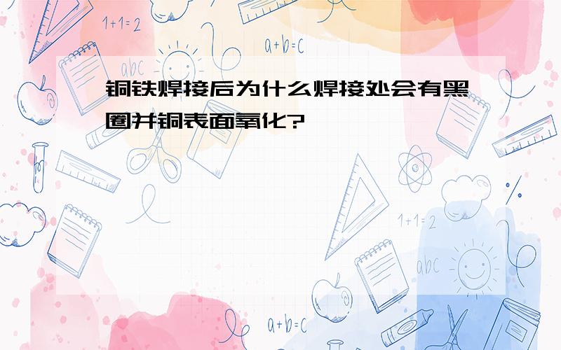 铜铁焊接后为什么焊接处会有黑圈并铜表面氧化?