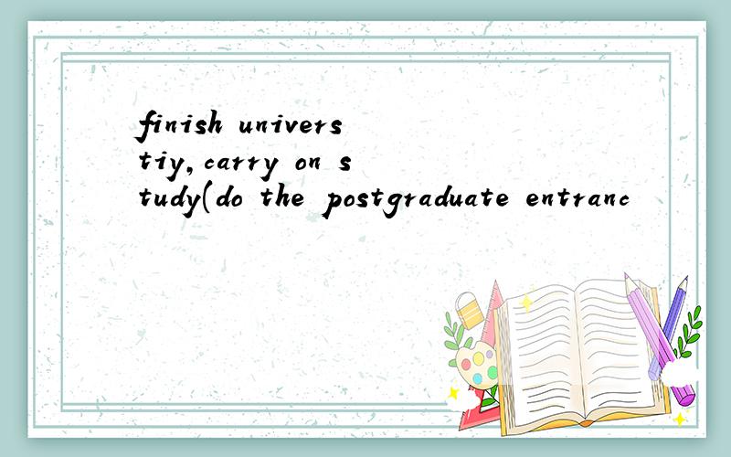 finish universtiy,carry on study(do the postgraduate entranc