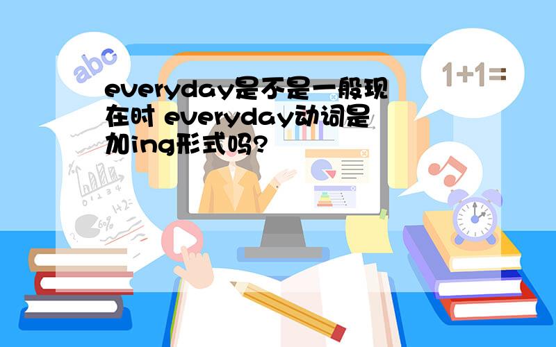 everyday是不是一般现在时 everyday动词是加ing形式吗?