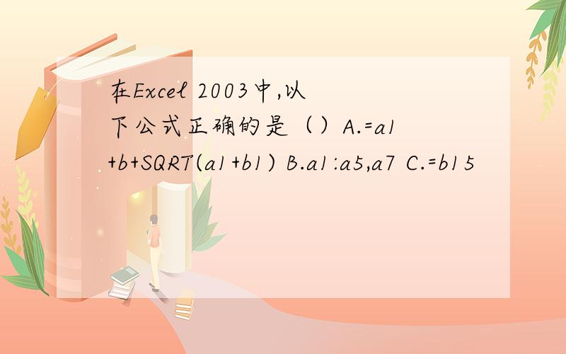 在Excel 2003中,以下公式正确的是（）A.=a1+b+SQRT(a1+b1) B.a1:a5,a7 C.=b15