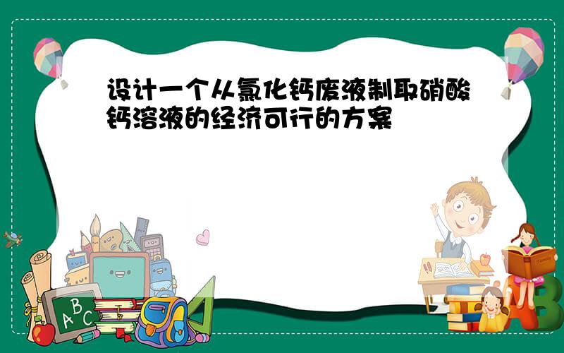 设计一个从氯化钙废液制取硝酸钙溶液的经济可行的方案