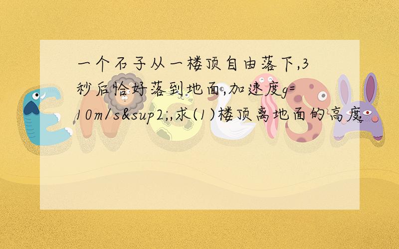 一个石子从一楼顶自由落下,3秒后恰好落到地面,加速度g=10m/s²,求(1)楼顶离地面的高度