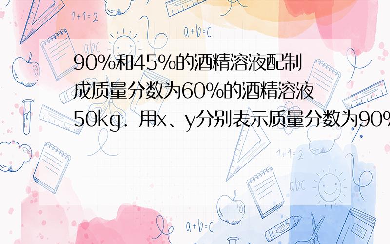 90%和45%的酒精溶液配制成质量分数为60%的酒精溶液50kg．用x、y分别表示质量分数为90%和45%的酒精溶液，填