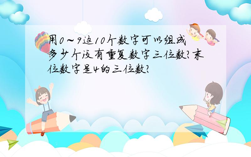 用0～9这10个数字可以组成多少个没有重复数字三位数?末位数字是4的三位数?