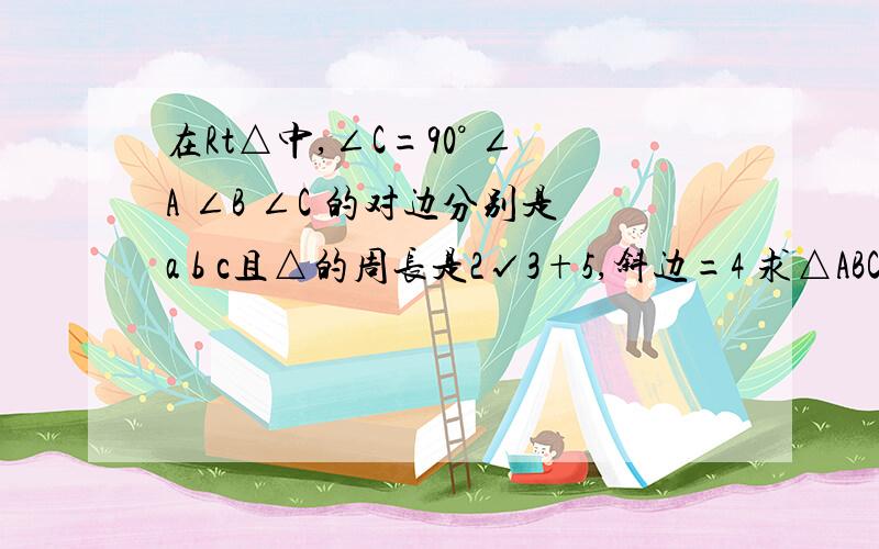 在Rt△中,∠C=90° ∠A ∠B ∠C 的对边分别是a b c且△的周长是2√3+5,斜边=4 求△ABC的面积及斜