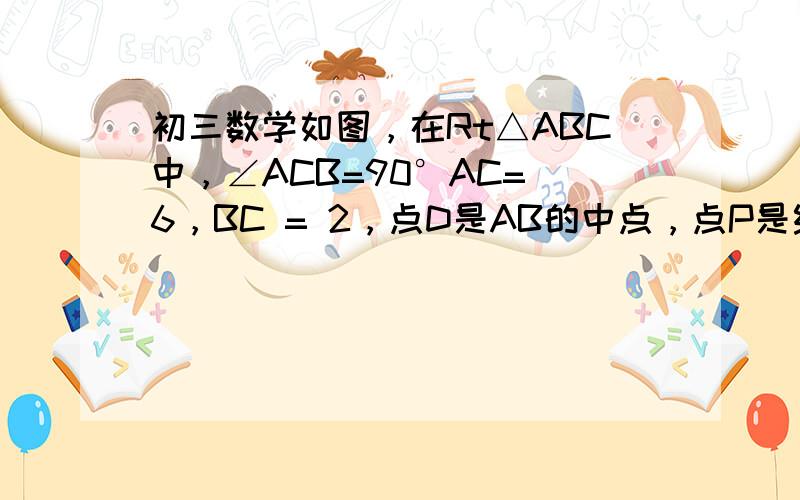 初三数学如图，在Rt△ABC中，∠ACB=90°AC= 6，BC = 2，点D是AB的中点，点P是线段AC上的动点，连结