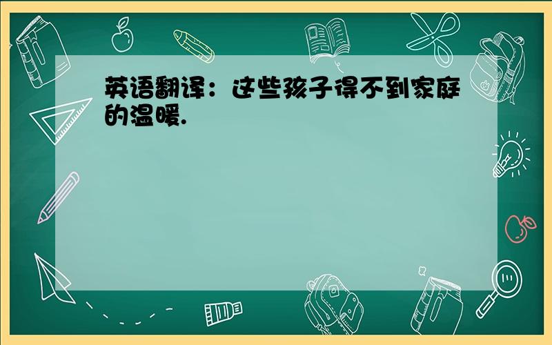 英语翻译：这些孩子得不到家庭的温暖.