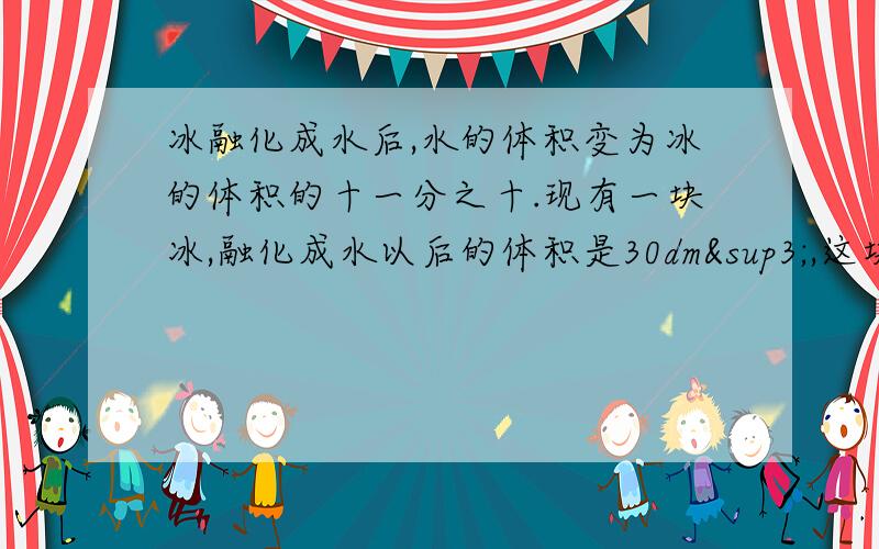 冰融化成水后,水的体积变为冰的体积的十一分之十.现有一块冰,融化成水以后的体积是30dm³,这块冰