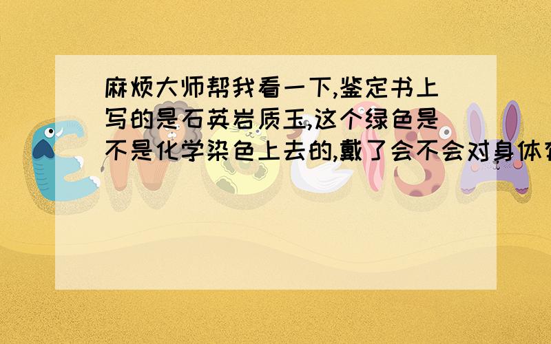 麻烦大师帮我看一下,鉴定书上写的是石英岩质玉,这个绿色是不是化学染色上去的,戴了会不会对身体有害?