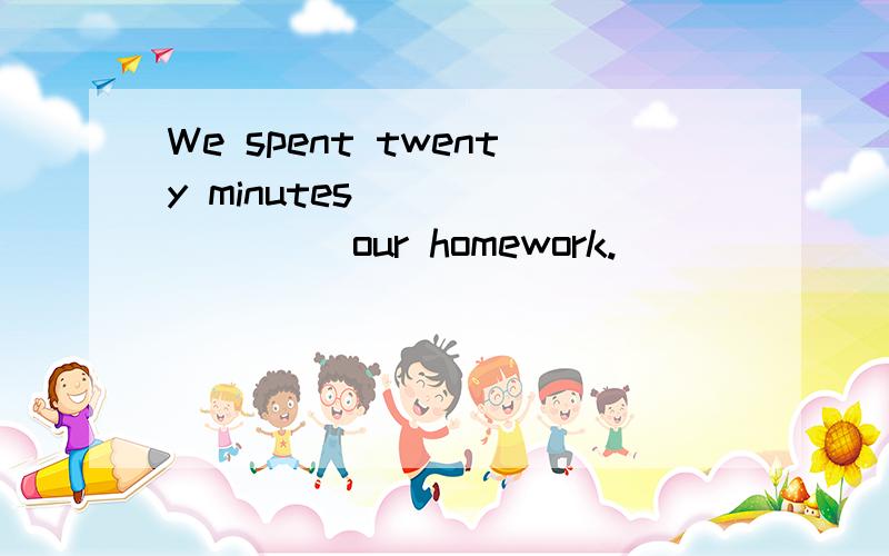 We spent twenty minutes ________ our homework.