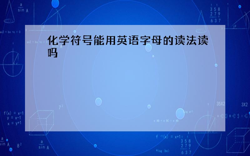 化学符号能用英语字母的读法读吗