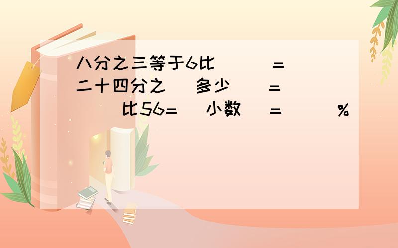 八分之三等于6比（ ） = 二十四分之（ 多少 ） = （ ）比56=（ 小数 ）= （ ）%