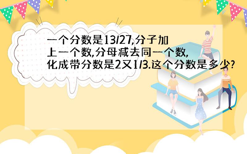 一个分数是13/27,分子加上一个数,分母减去同一个数,化成带分数是2又1/3.这个分数是多少?