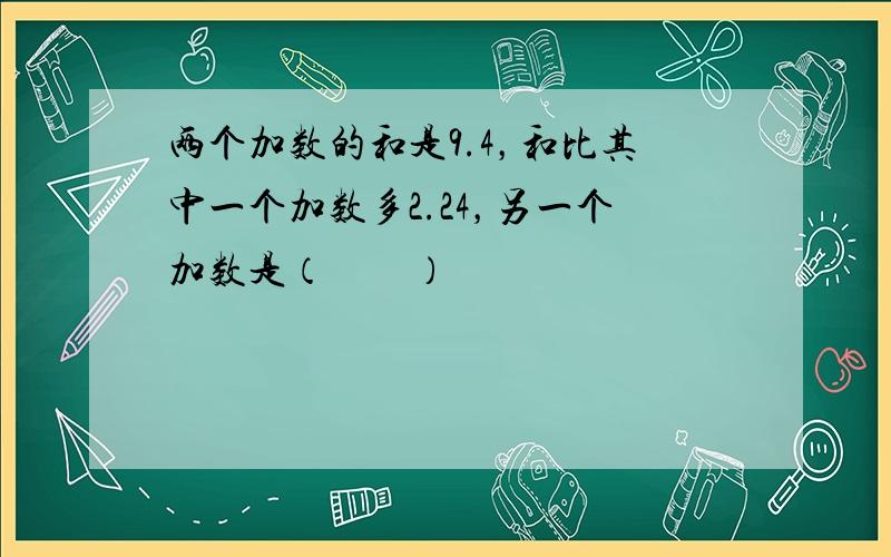 两个加数的和是9.4，和比其中一个加数多2.24，另一个加数是（　　）