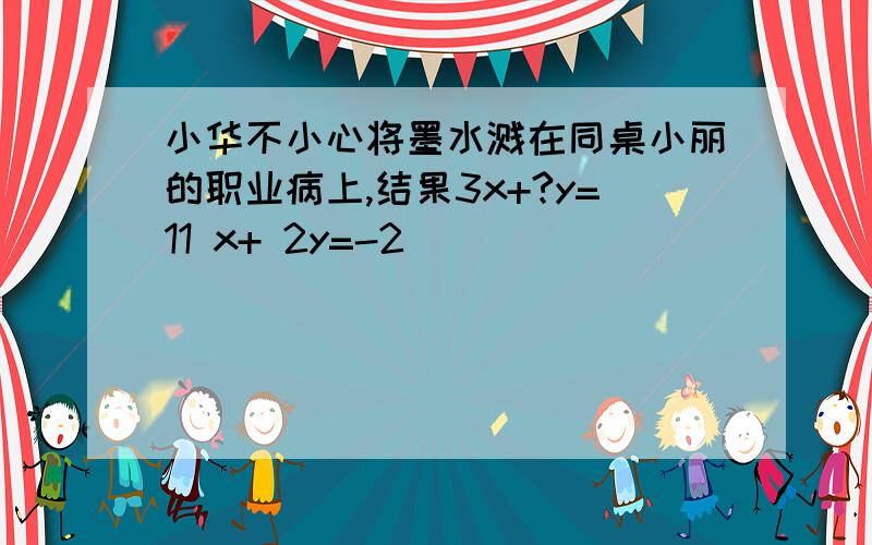 小华不小心将墨水溅在同桌小丽的职业病上,结果3x+?y=11 x+ 2y=-2