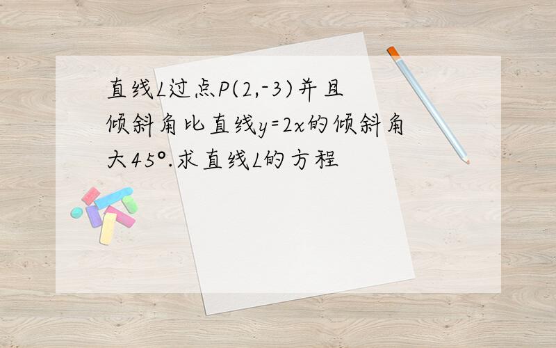 直线L过点P(2,-3)并且倾斜角比直线y=2x的倾斜角大45°.求直线L的方程