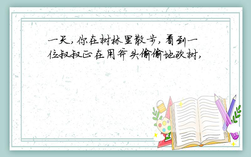 一天,你在树林里散步,看到一位叔叔正在用斧头偷偷地砍树,