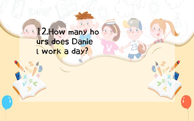 12.How many hours does Daniel work a day?