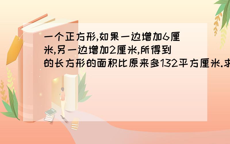 一个正方形,如果一边增加6厘米,另一边增加2厘米,所得到的长方形的面积比原来多132平方厘米.求正方形面积